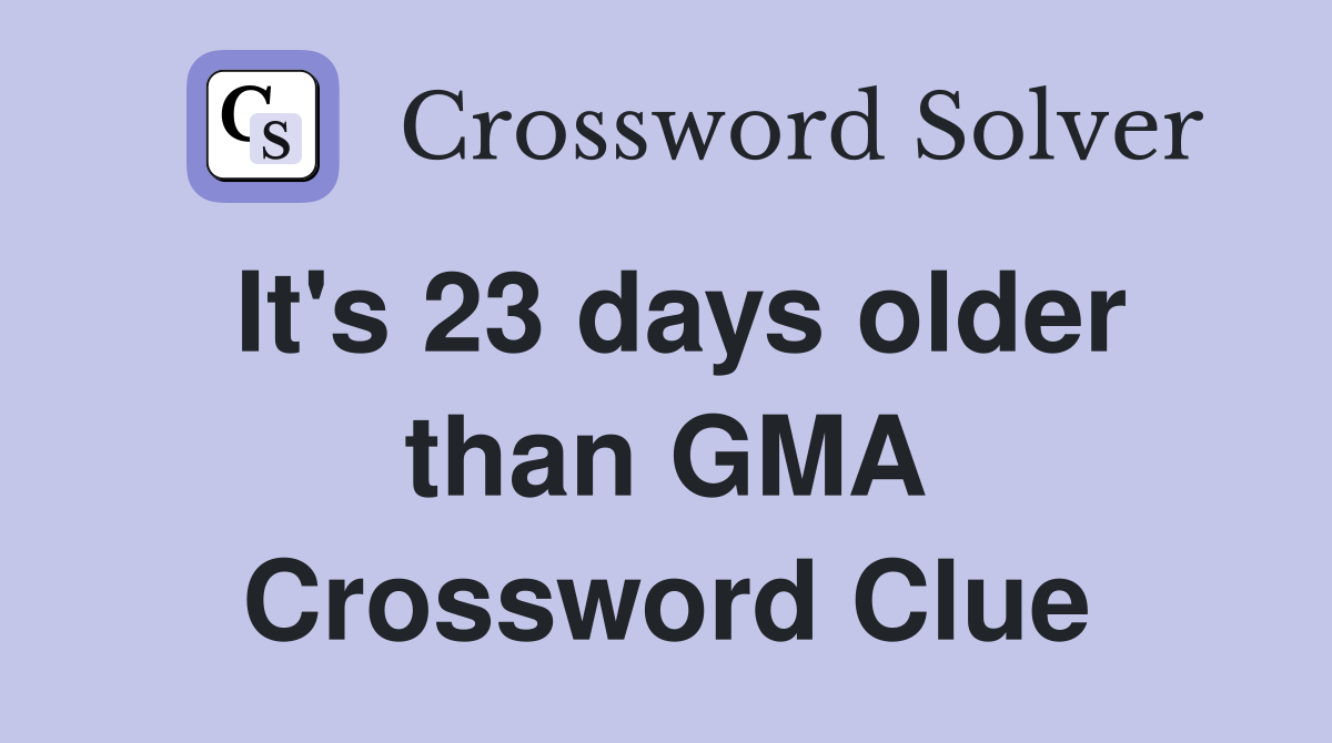 It's 23 days older than GMA Crossword Clue