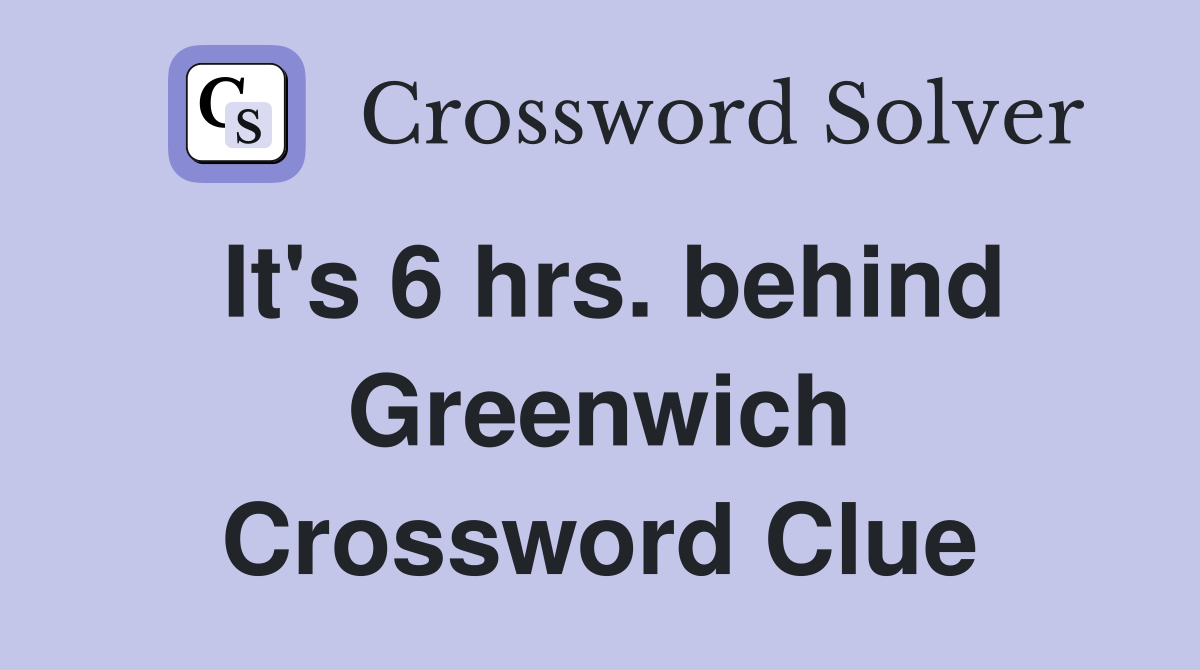 It's 6 hrs. behind Greenwich Crossword Clue
