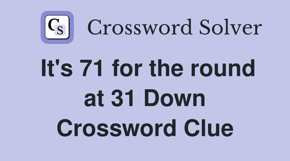It's 71 for the round at 31 Down Crossword Clue
