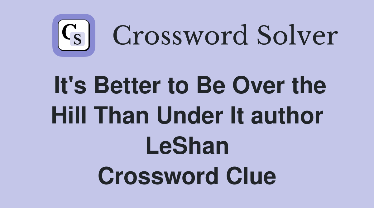 It's Better to Be Over the Hill Than Under It author LeShan Crossword Clue