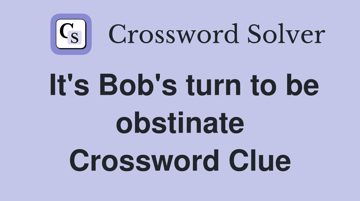 It's Bob's turn to be obstinate Crossword Clue