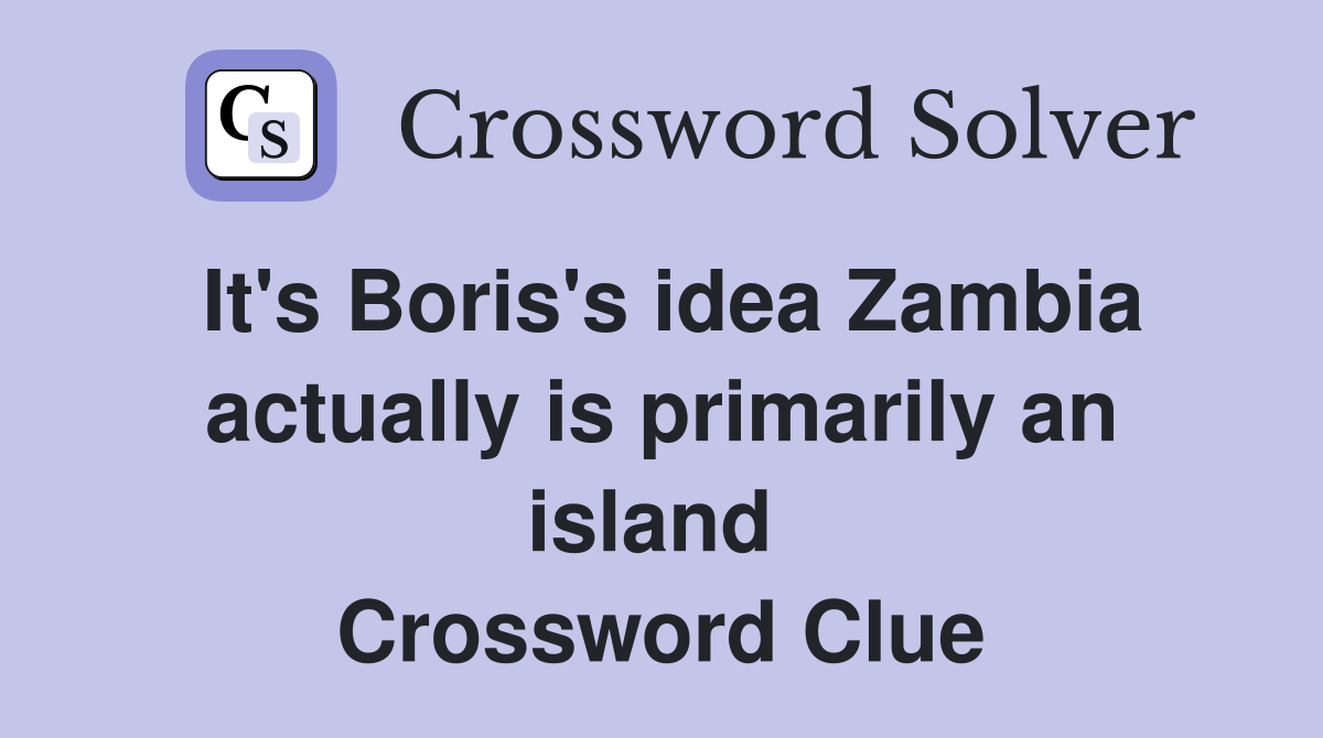It's Boris's idea Zambia actually is primarily an island  Crossword Clue