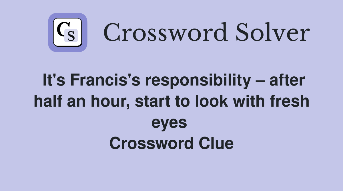 It's Francis's responsibility – after half an hour, start to look with fresh eyes  Crossword Clue