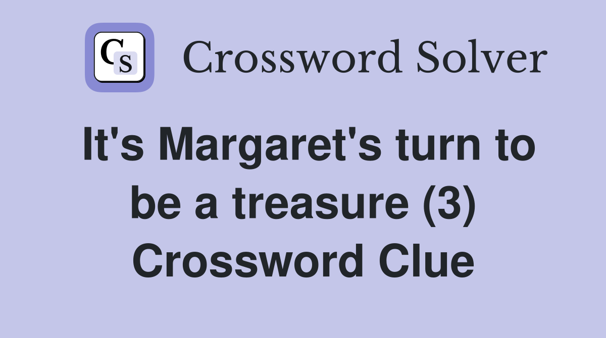It's Margaret's turn to be a treasure (3) Crossword Clue