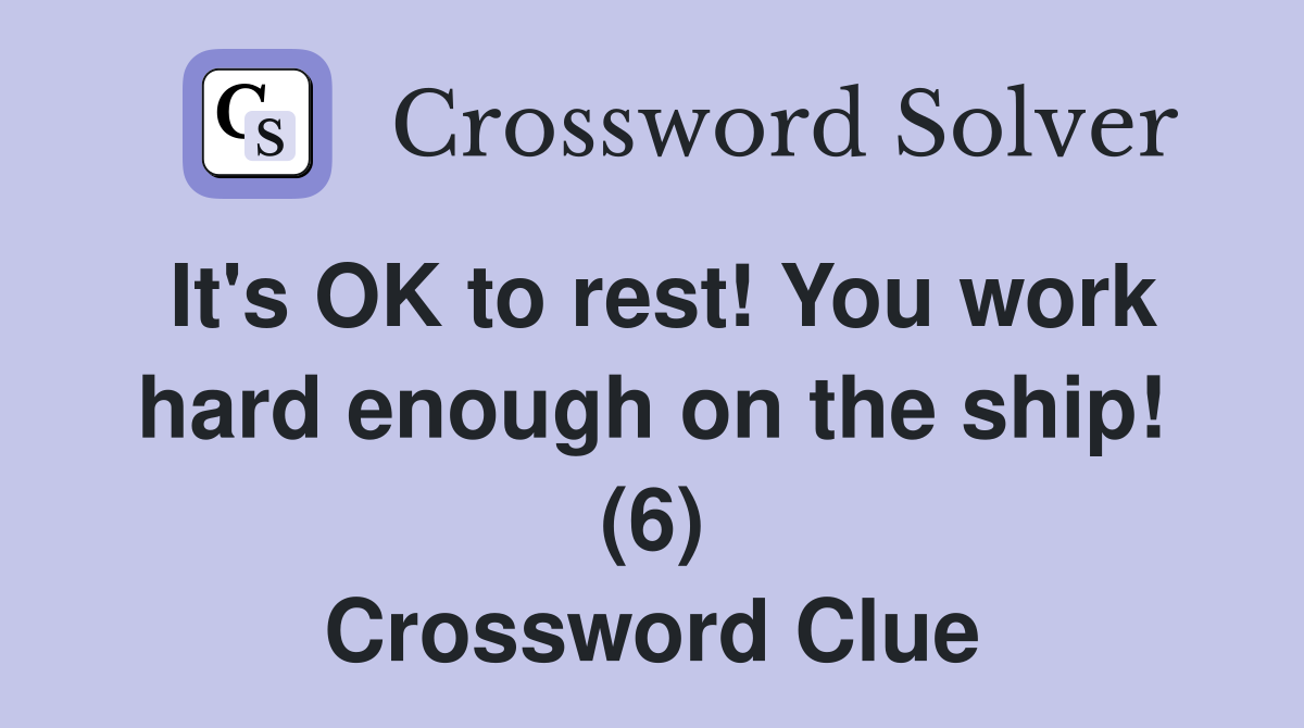 It's OK to rest! You work hard enough on the ship! (6) Crossword Clue