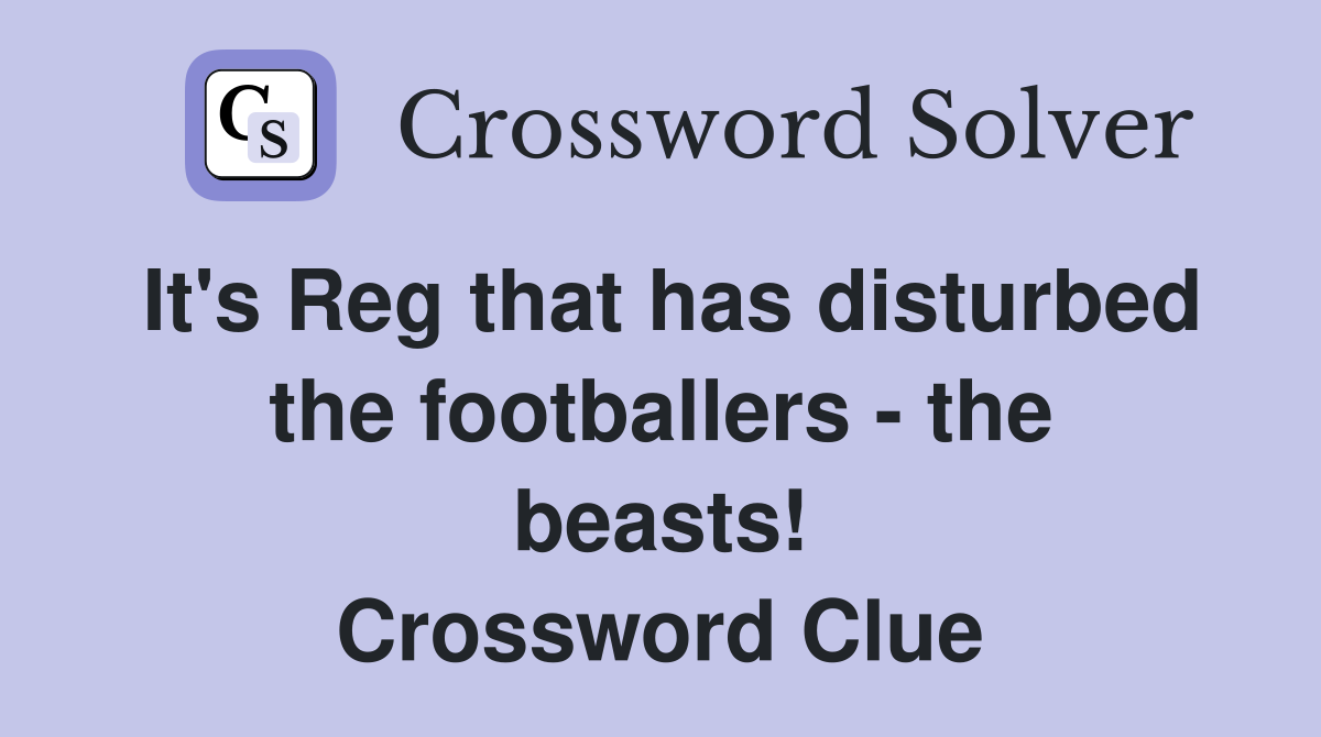 It's Reg that has disturbed the footballers - the beasts! Crossword Clue