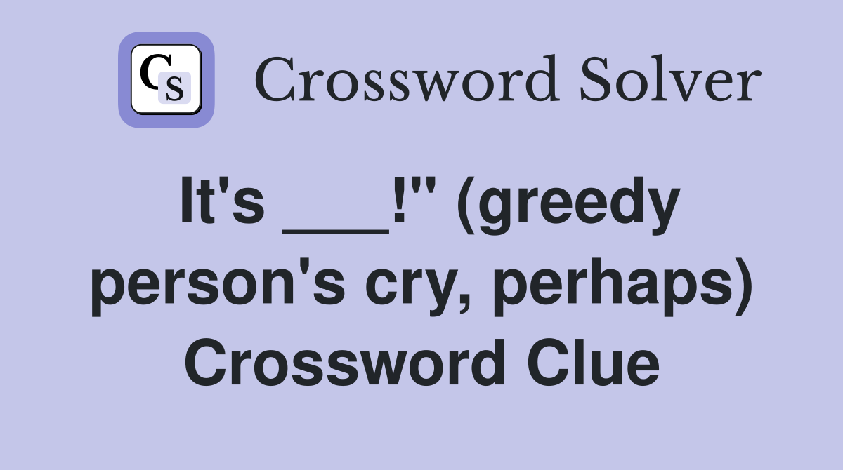 It's ___!" (greedy person's cry, perhaps) Crossword Clue