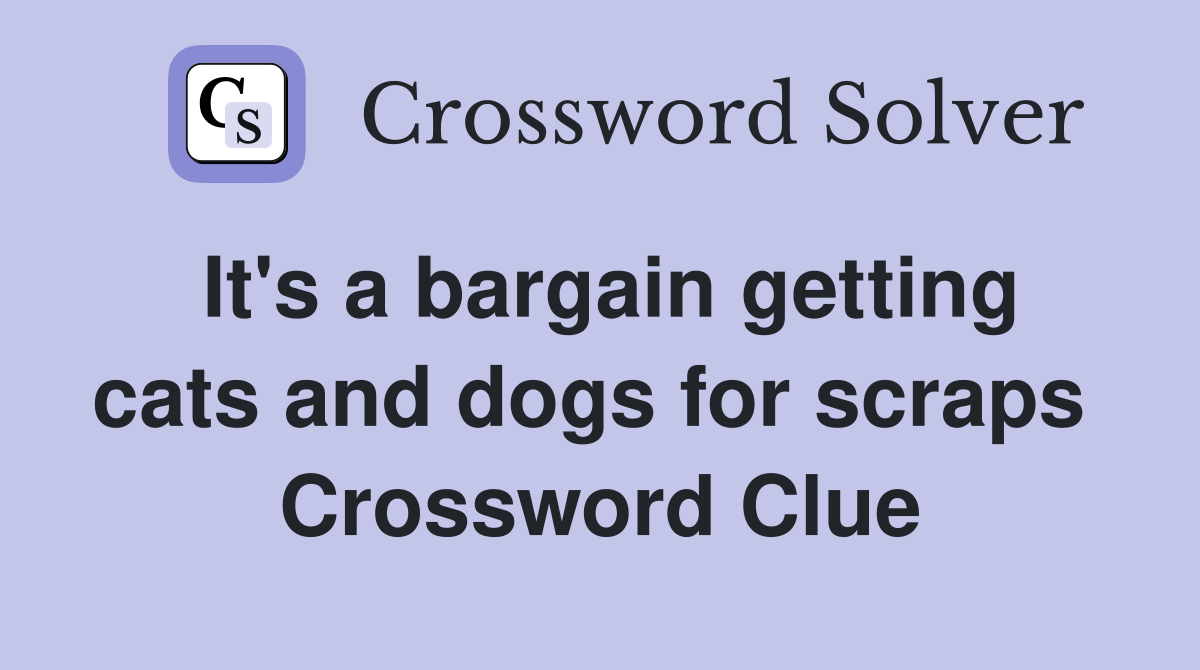 It's a bargain getting cats and dogs for scraps  Crossword Clue