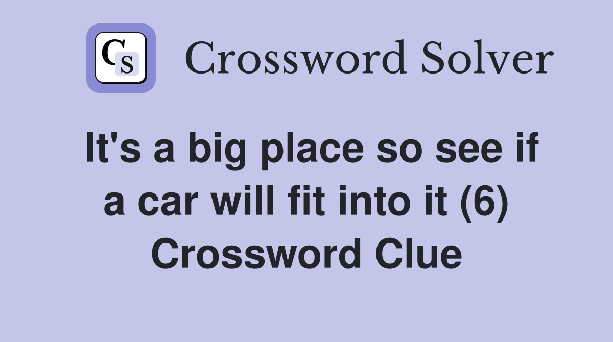 It's a big place so see if a car will fit into it (6) Crossword Clue