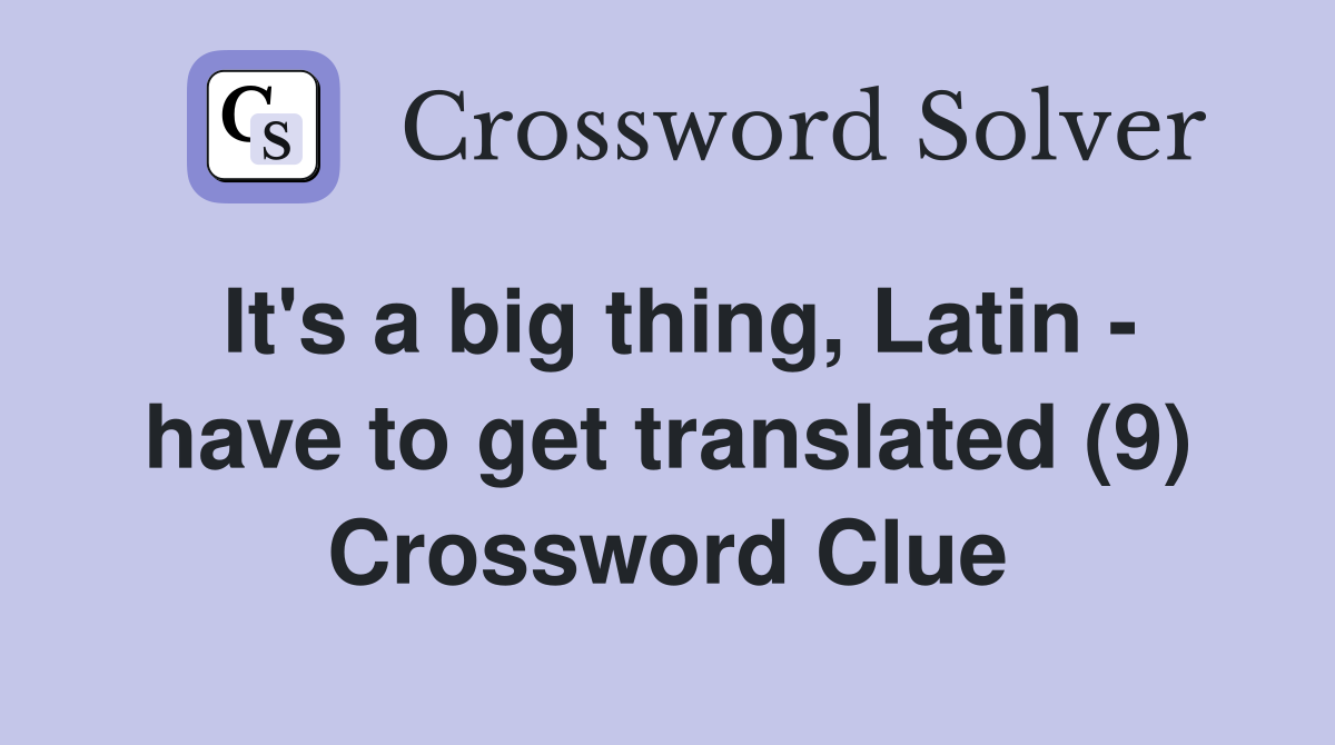 It's a big thing, Latin - have to get translated (9) Crossword Clue