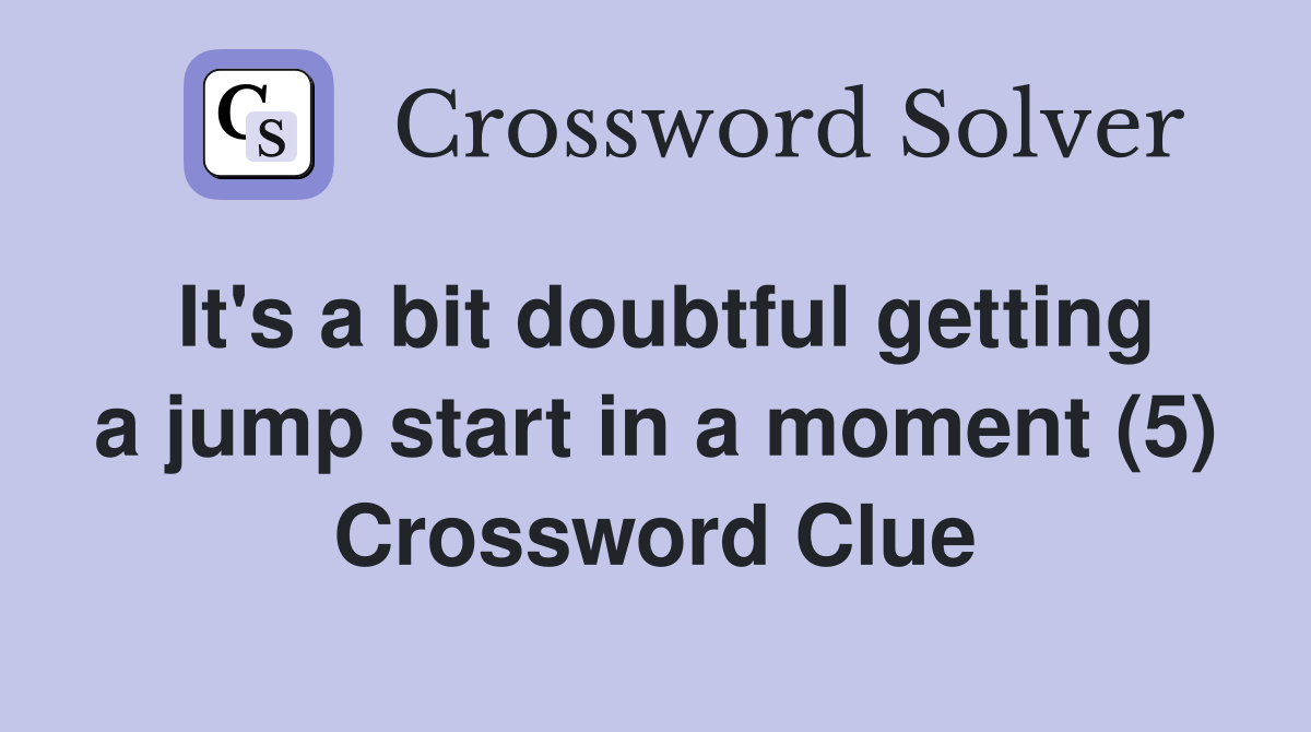 It's a bit doubtful getting a jump start in a moment (5) Crossword Clue
