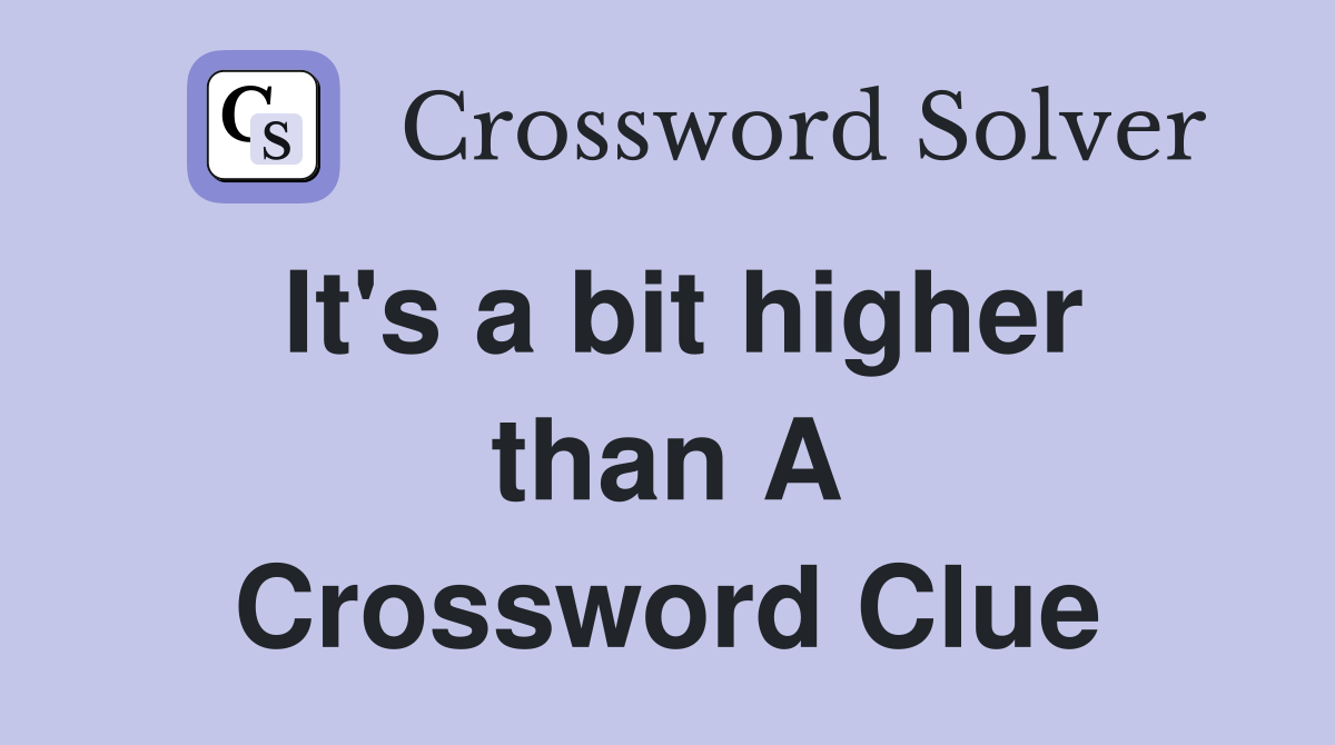 It's a bit higher than A Crossword Clue