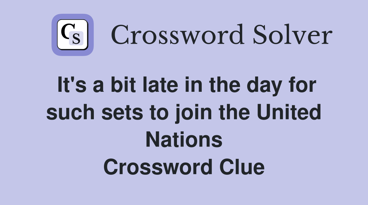It's a bit late in the day for such sets to join the United Nations Crossword Clue