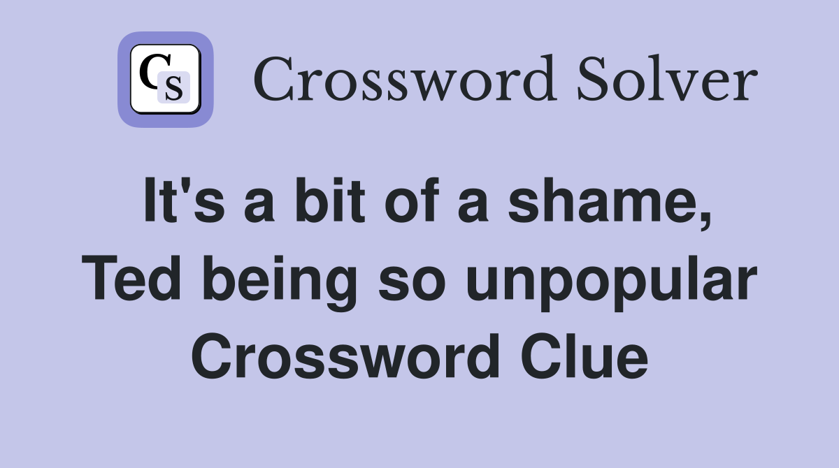 It's a bit of a shame, Ted being so unpopular Crossword Clue