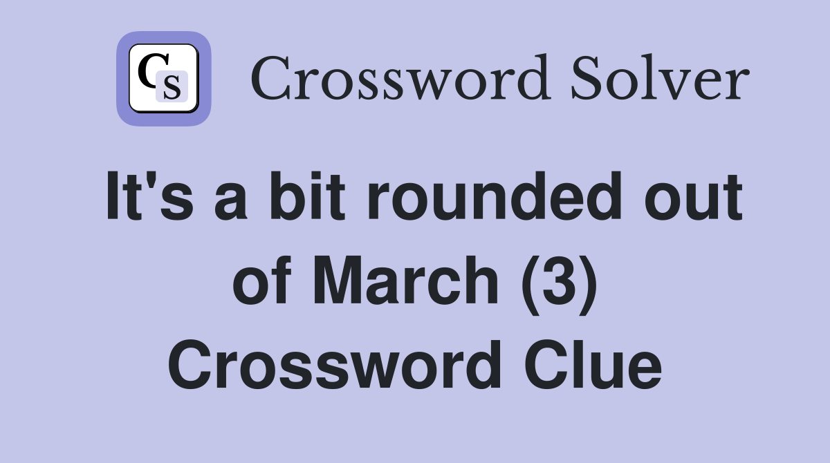 It's a bit rounded out of March (3) Crossword Clue
