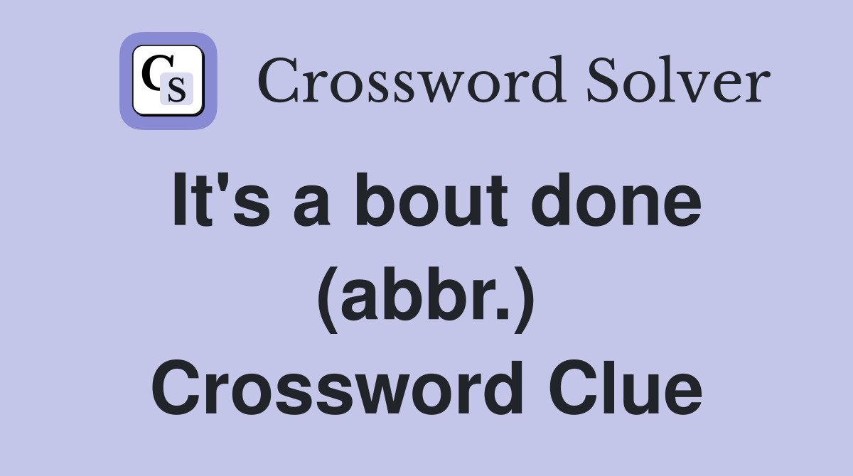 It's a bout done (abbr.) Crossword Clue