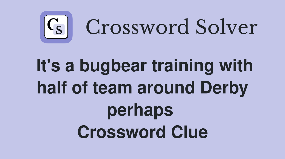 It's a bugbear training with half of team around Derby perhaps  Crossword Clue