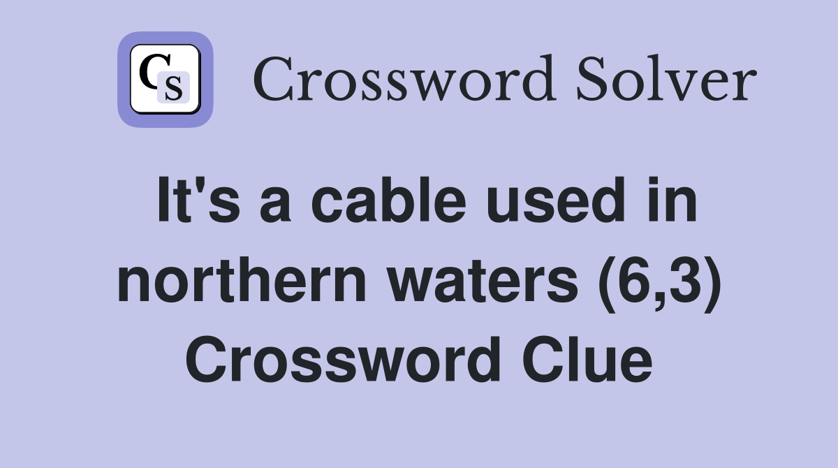 It's a cable used in northern waters (6,3) Crossword Clue