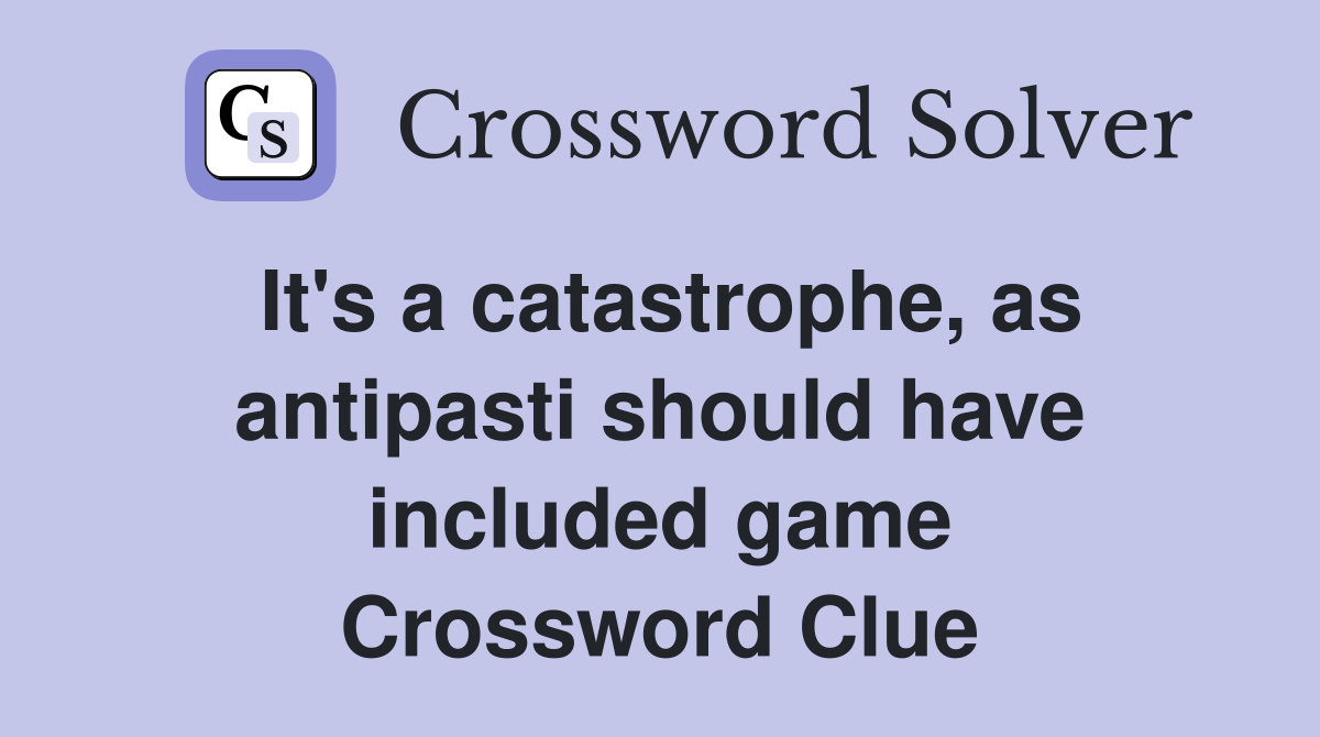 It's a catastrophe, as antipasti should have included game Crossword Clue