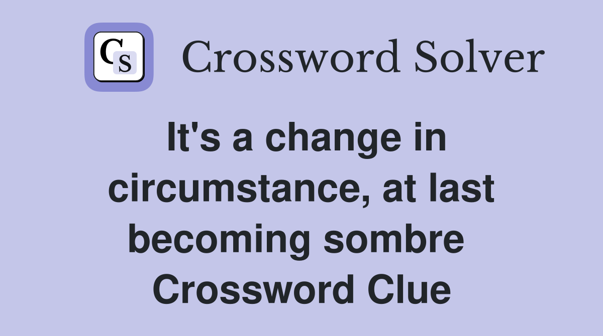 It's a change in circumstance, at last becoming sombre  Crossword Clue