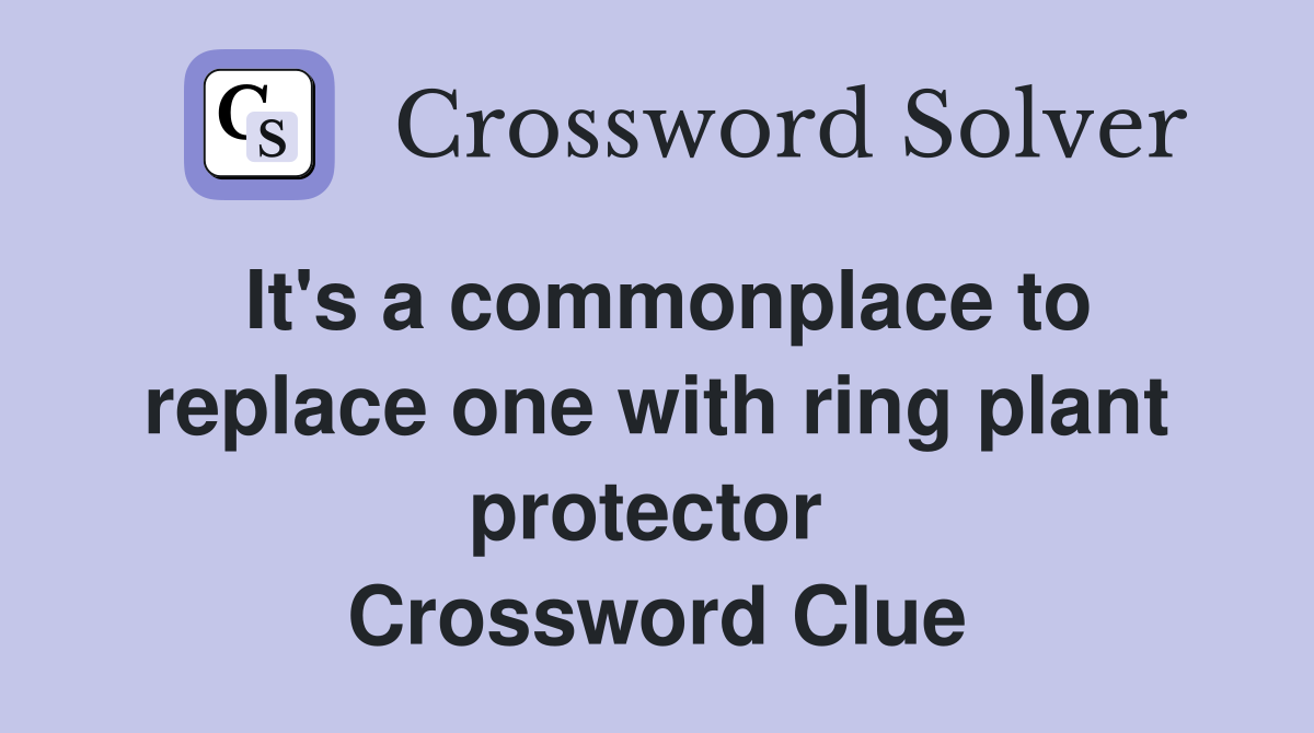 It's a commonplace to replace one with ring plant protector  Crossword Clue
