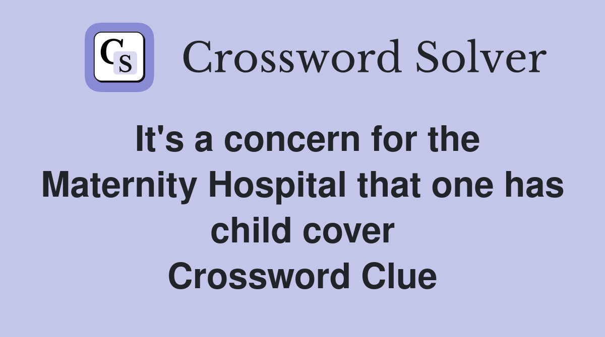 It's a concern for the Maternity Hospital that one has child cover Crossword Clue