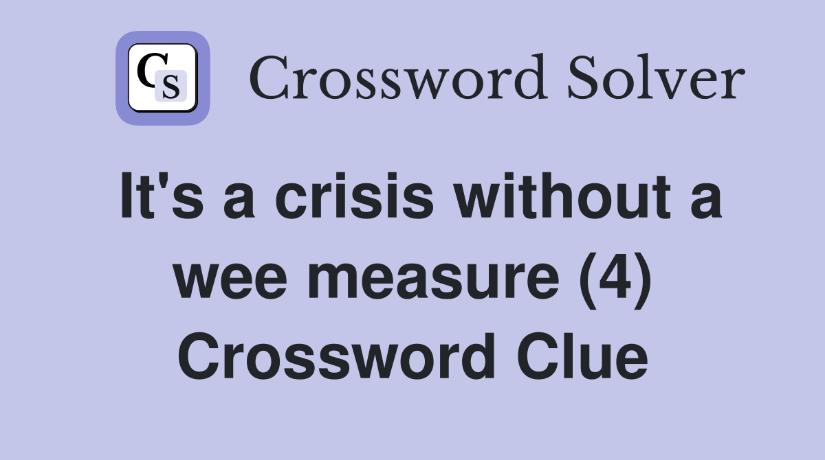 It's a crisis without a wee measure (4) Crossword Clue