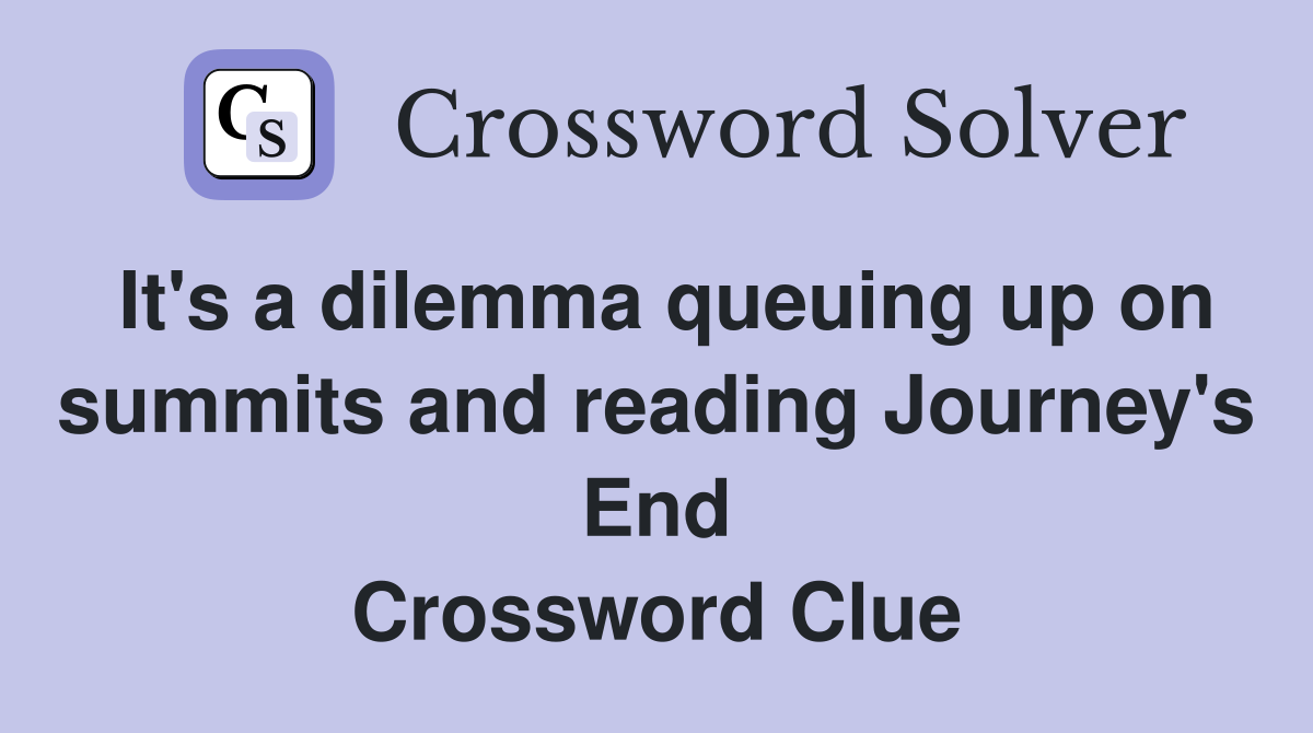It's a dilemma queuing up on summits and reading Journey's End Crossword Clue