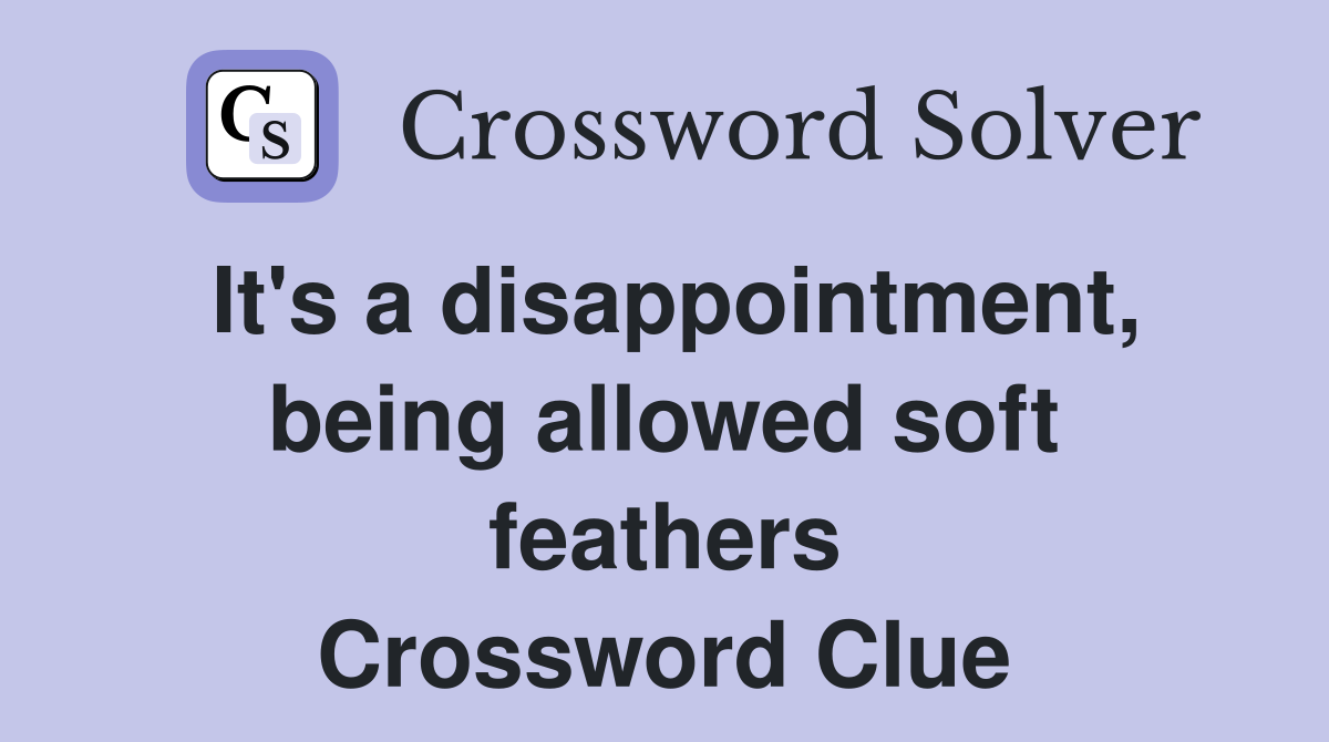 It's a disappointment, being allowed soft feathers Crossword Clue