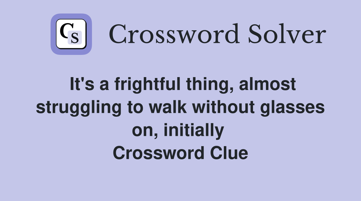 It's a frightful thing, almost struggling to walk without glasses on, initially  Crossword Clue