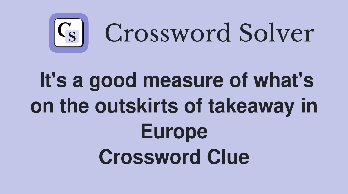 It's a good measure of what's on the outskirts of takeaway in Europe Crossword Clue