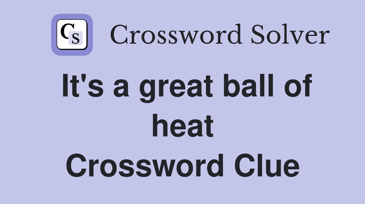 It's a great ball of heat Crossword Clue