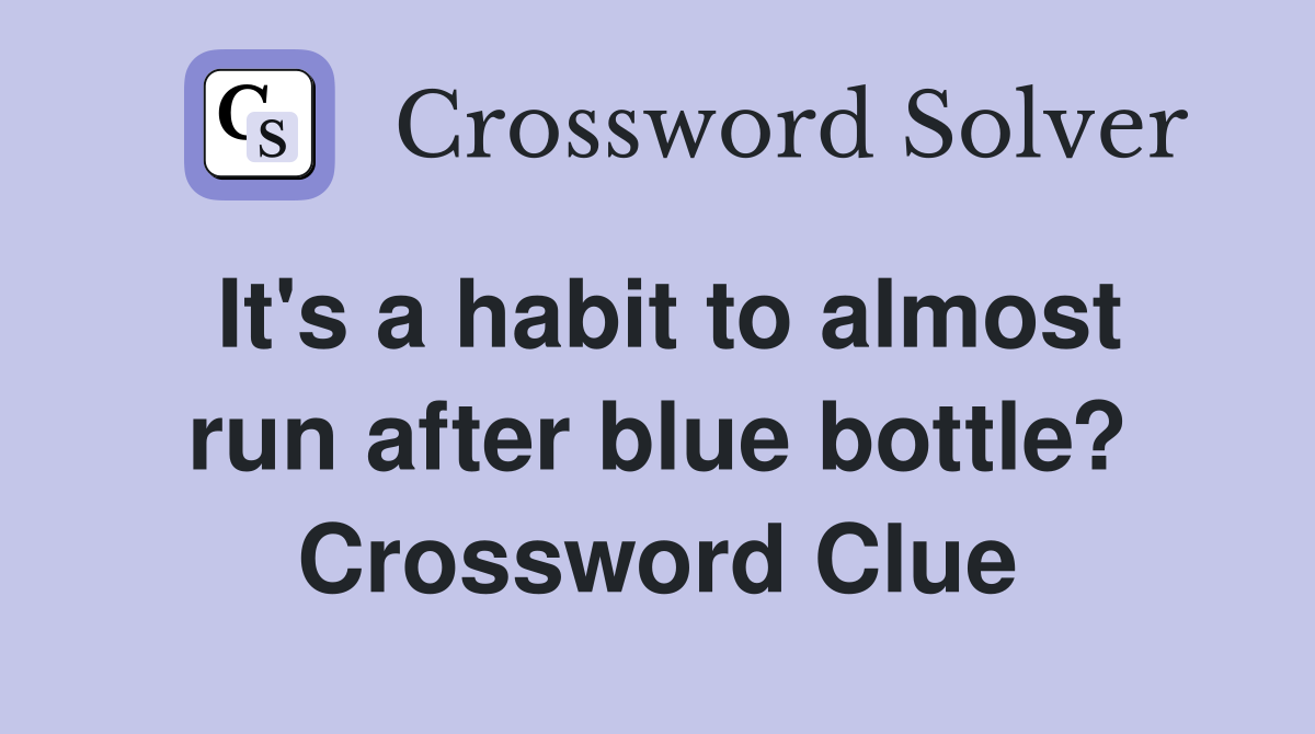 It's a habit to almost run after blue bottle? Crossword Clue