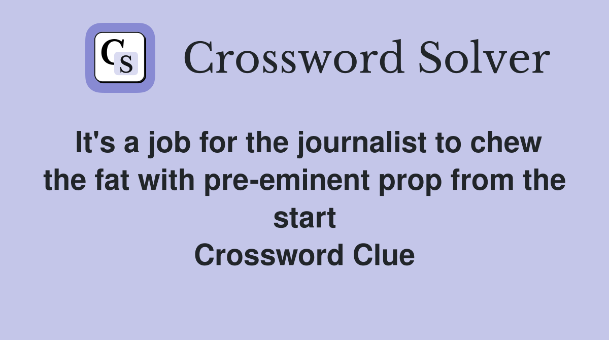 It's a job for the journalist to chew the fat with pre-eminent prop from the start Crossword Clue
