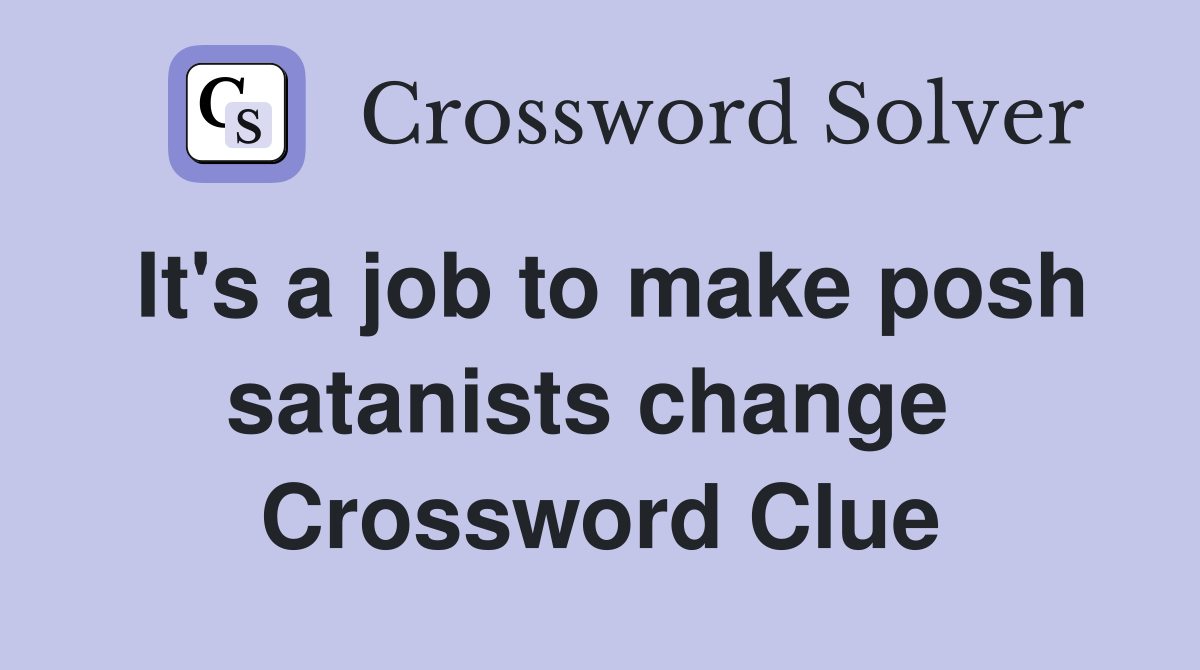It's a job to make posh satanists change  Crossword Clue