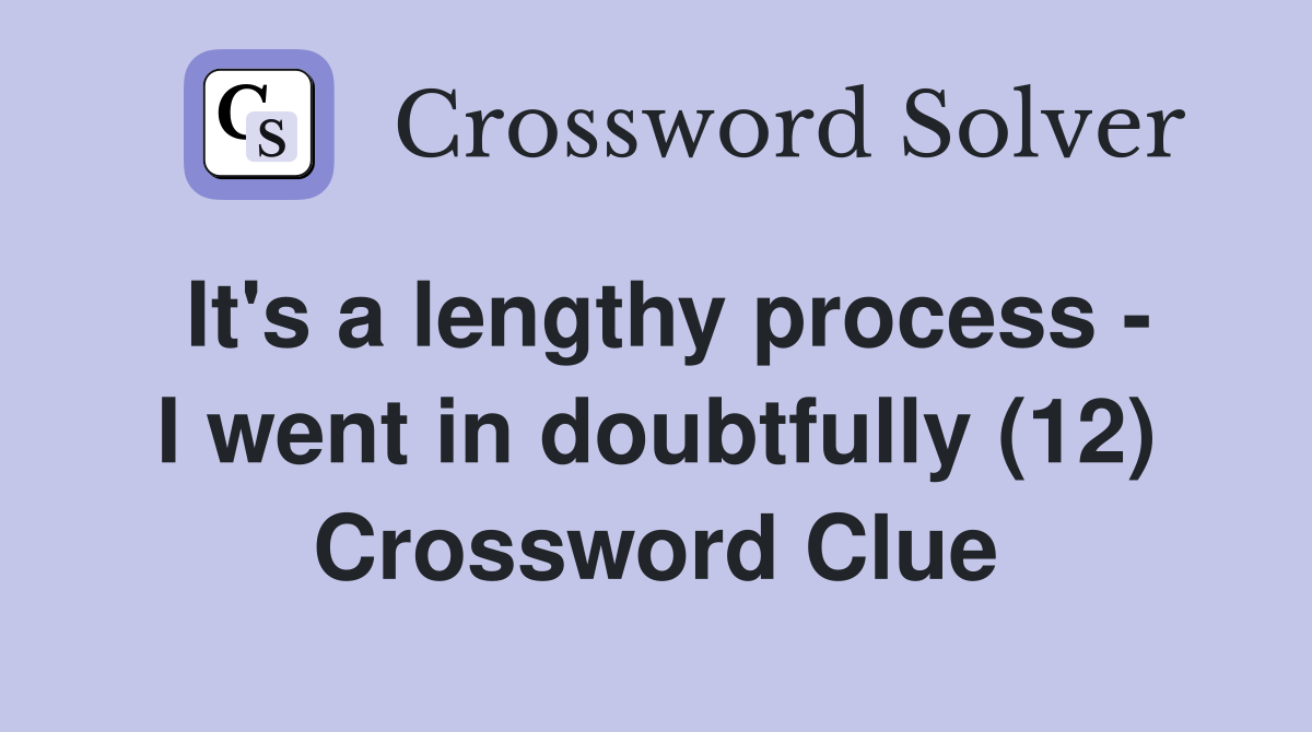It's a lengthy process - I went in doubtfully (12) Crossword Clue