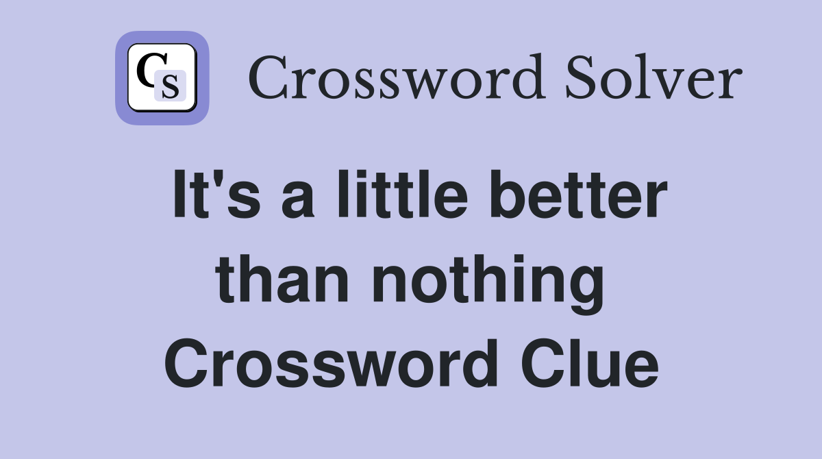 It's a little better than nothing Crossword Clue
