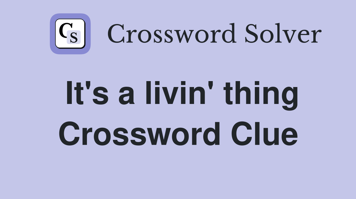 It's a livin' thing Crossword Clue
