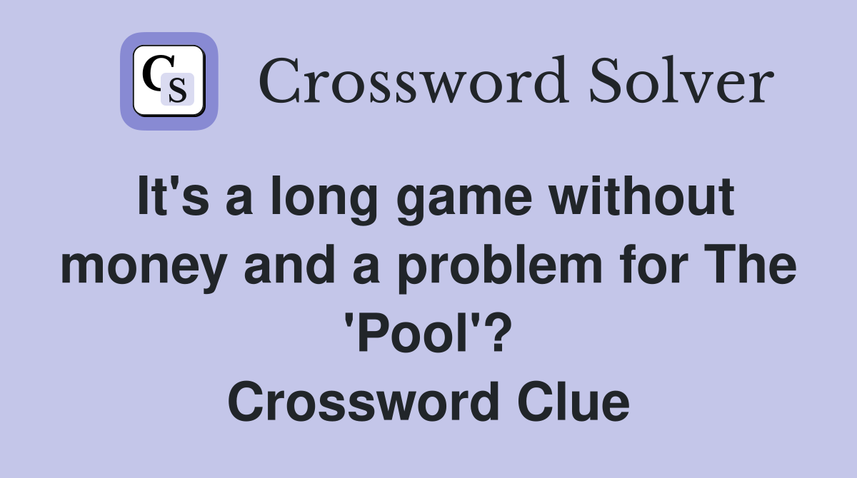 It's a long game without money and a problem for The 'Pool'? Crossword Clue