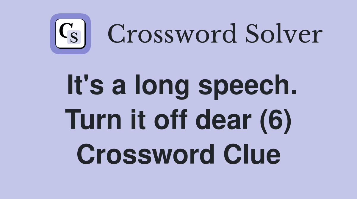 It's a long speech. Turn it off dear (6) Crossword Clue