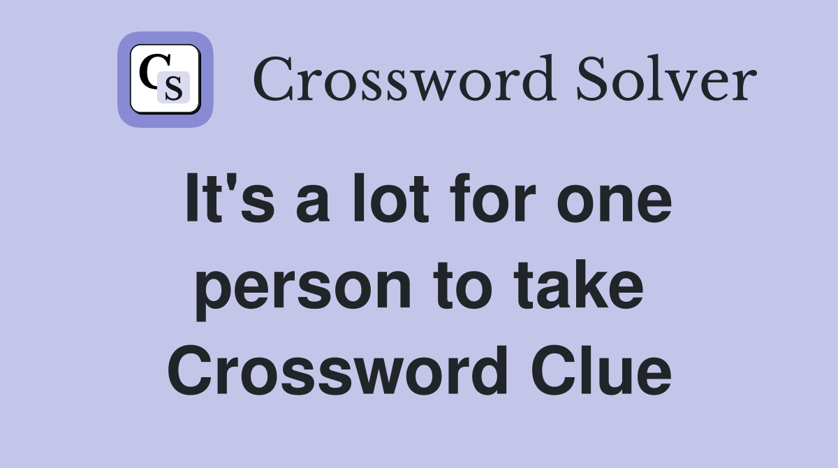 It's a lot for one person to take Crossword Clue
