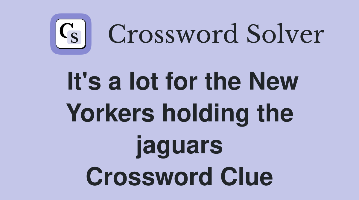 It's a lot for the New Yorkers holding the jaguars Crossword Clue