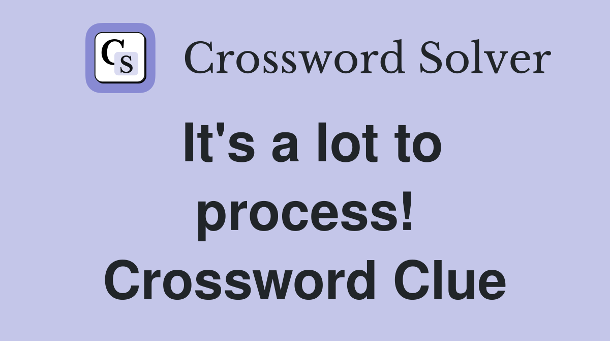 It's a lot to process! Crossword Clue