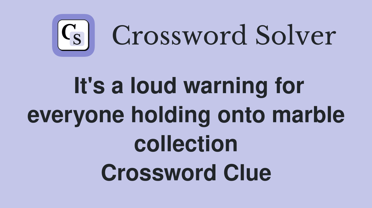 It's a loud warning for everyone holding onto marble collection Crossword Clue