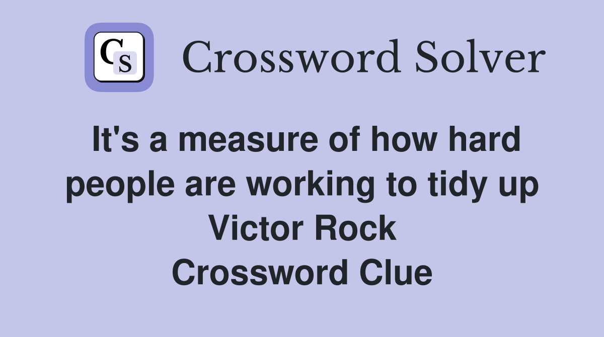 It's a measure of how hard people are working to tidy up Victor Rock Crossword Clue