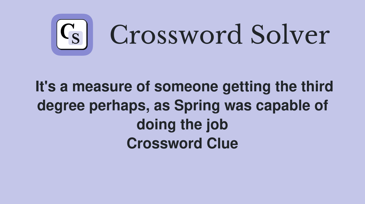 It's a measure of someone getting the third degree perhaps, as Spring was capable of doing the job Crossword Clue