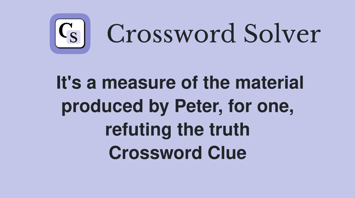 It's a measure of the material produced by Peter, for one, refuting the truth Crossword Clue