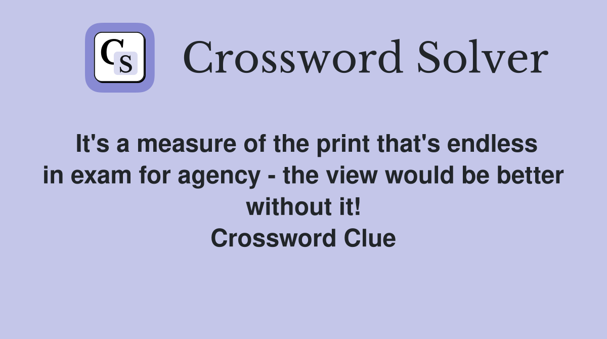 It's a measure of the print that's endless in exam for agency - the view would be better without it! Crossword Clue