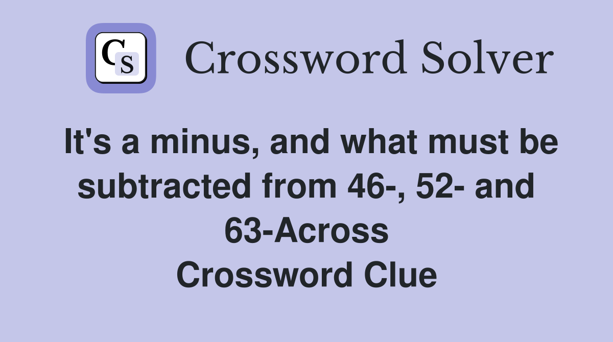 It's a minus, and what must be subtracted from 46-, 52- and 63-Across Crossword Clue