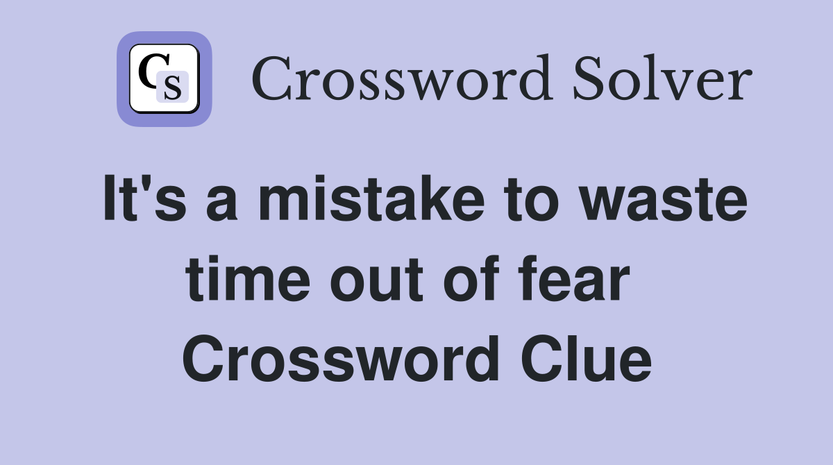 It's a mistake to waste time out of fear  Crossword Clue